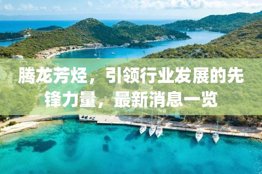 騰龍芳烴，引領(lǐng)行業(yè)發(fā)展的先鋒力量，最新消息一覽