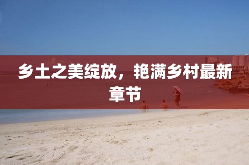 鄉(xiāng)土之美綻放，艷滿鄉(xiāng)村最新章節(jié)