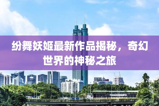 紛舞妖姬最新作品揭秘，奇幻世界的神秘之旅