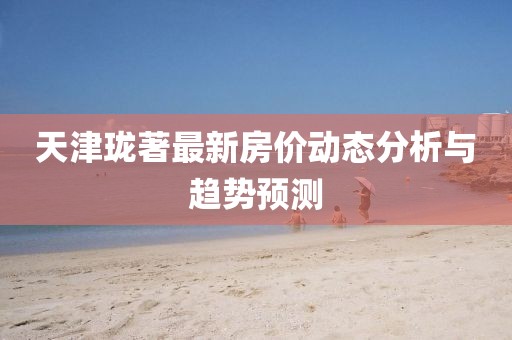 天津瓏著最新房價動態(tài)分析與趨勢預測