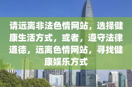 請(qǐng)遠(yuǎn)離非法色情網(wǎng)站，選擇健康生活方式，或者，遵守法律道德，遠(yuǎn)離色情網(wǎng)站，尋找健康娛樂(lè)方式