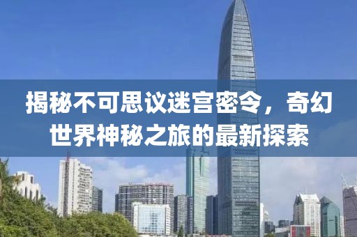 揭秘不可思議迷宮密令，奇幻世界神秘之旅的最新探索