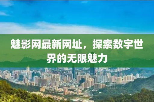 魅影網(wǎng)最新網(wǎng)址，探索數(shù)字世界的無(wú)限魅力