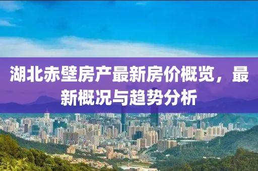湖北赤壁房產(chǎn)最新房價(jià)概覽，最新概況與趨勢(shì)分析
