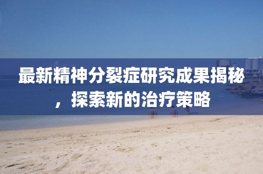 最新精神分裂癥研究成果揭秘，探索新的治療策略