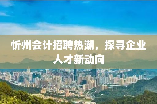 忻州會(huì)計(jì)招聘熱潮，探尋企業(yè)人才新動(dòng)向