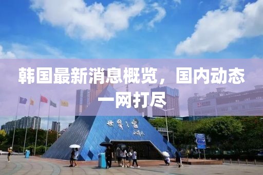 韓國最新消息概覽，國內(nèi)動態(tài)一網(wǎng)打盡