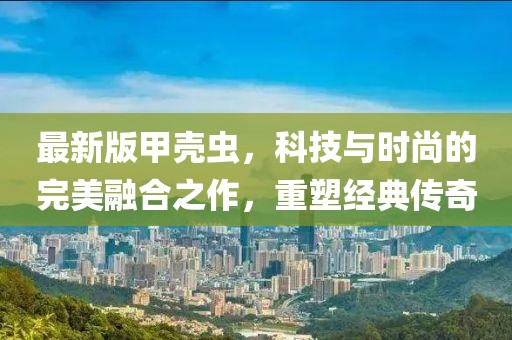 最新版甲殼蟲(chóng)，科技與時(shí)尚的完美融合之作，重塑經(jīng)典傳奇