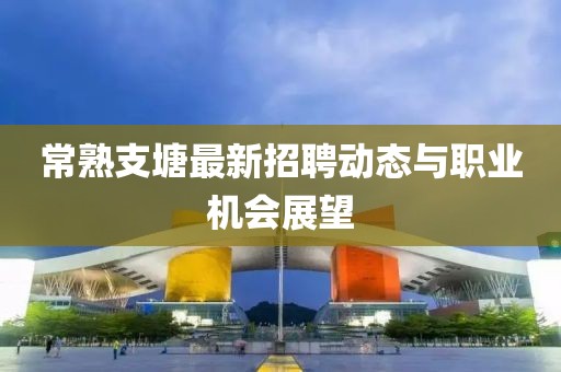 常熟支塘最新招聘動態(tài)與職業(yè)機會展望