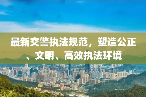 最新交警執(zhí)法規(guī)范，塑造公正、文明、高效執(zhí)法環(huán)境