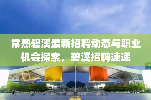 常熟碧溪最新招聘動(dòng)態(tài)與職業(yè)機(jī)會(huì)探索，碧溪招聘速遞