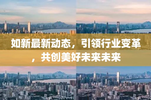 如新最新動態(tài)，引領(lǐng)行業(yè)變革，共創(chuàng)美好未來未來