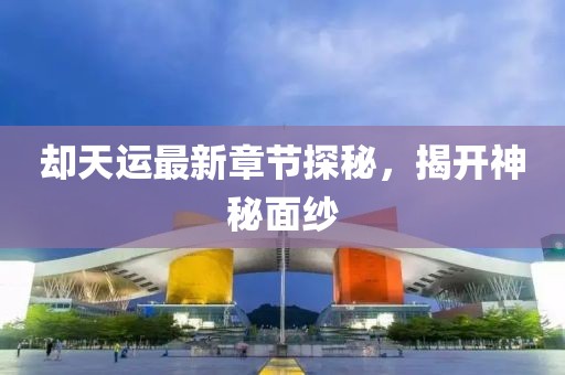 卻天運最新章節(jié)探秘，揭開神秘面紗