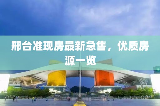 邢臺(tái)準(zhǔn)現(xiàn)房最新急售，優(yōu)質(zhì)房源一覽