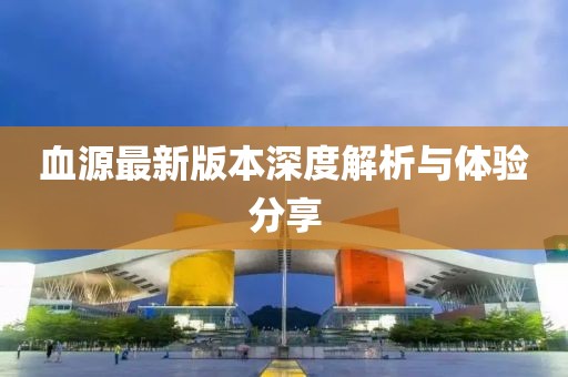 血源最新版本深度解析與體驗(yàn)分享