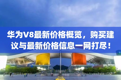 華為V8最新價格概覽，購買建議與最新價格信息一網(wǎng)打盡！