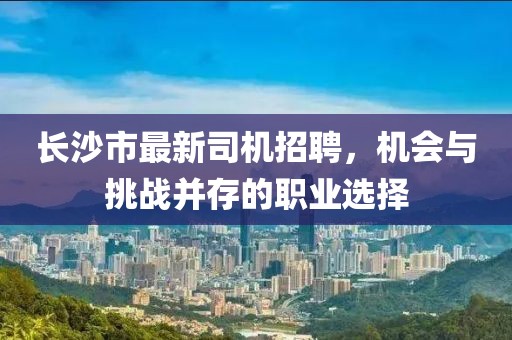 長沙市最新司機招聘，機會與挑戰(zhàn)并存的職業(yè)選擇