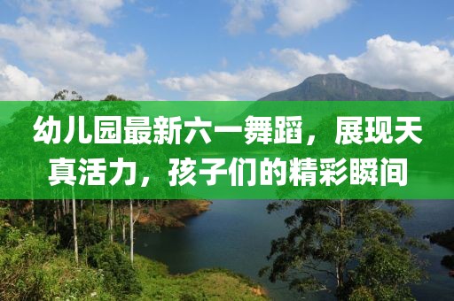 幼兒園最新六一舞蹈，展現(xiàn)天真活力，孩子們的精彩瞬間