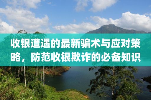收銀遭遇的最新騙術與應對策略，防范收銀欺詐的必備知識
