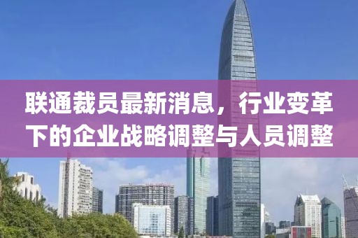 聯(lián)通裁員最新消息，行業(yè)變革下的企業(yè)戰(zhàn)略調(diào)整與人員調(diào)整