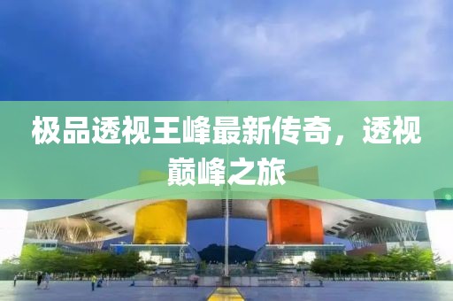 極品透視王峰最新傳奇，透視巔峰之旅