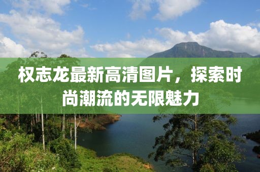 權(quán)志龍最新高清圖片，探索時尚潮流的無限魅力