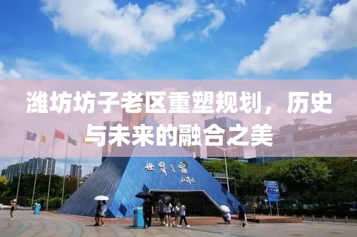 濰坊坊子老區(qū)重塑規(guī)劃，歷史與未來的融合之美