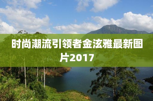 時(shí)尚潮流引領(lǐng)者金泫雅最新圖片2017