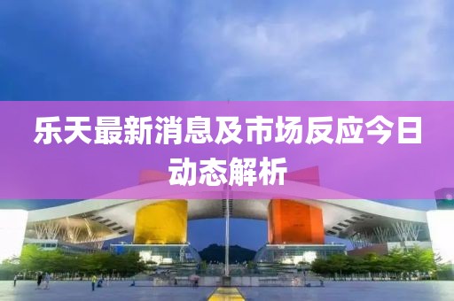 樂(lè)天最新消息及市場(chǎng)反應(yīng)今日動(dòng)態(tài)解析