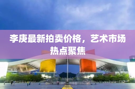 李庚最新拍賣價(jià)格，藝術(shù)市場(chǎng)熱點(diǎn)聚焦