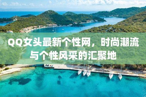 QQ女頭最新個(gè)性網(wǎng)，時(shí)尚潮流與個(gè)性風(fēng)采的匯聚地