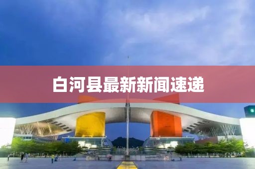 白河縣最新新聞速遞