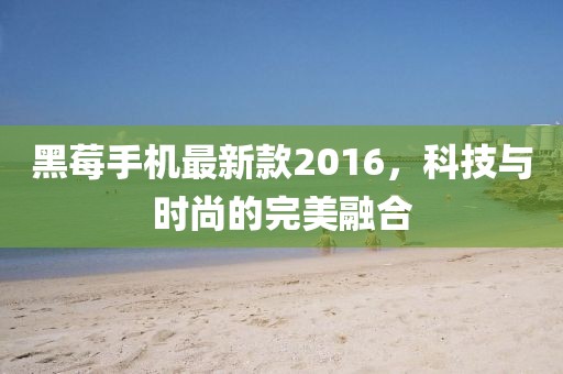 黑莓手機(jī)最新款2016，科技與時(shí)尚的完美融合