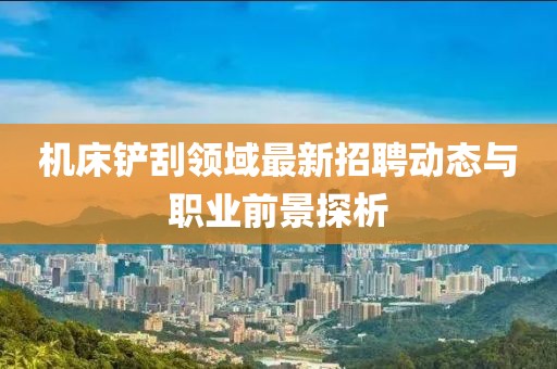 機床鏟刮領(lǐng)域最新招聘動態(tài)與職業(yè)前景探析