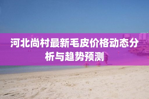 河北尚村最新毛皮價格動態(tài)分析與趨勢預(yù)測