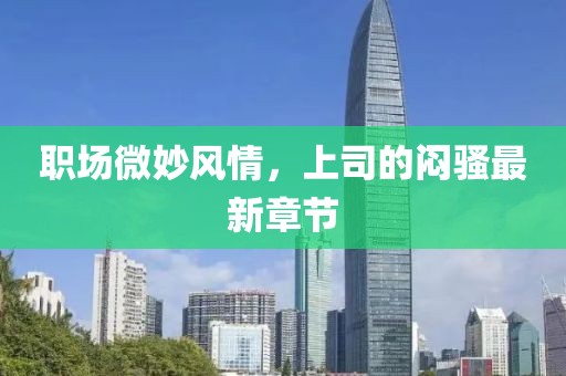 職場(chǎng)微妙風(fēng)情，上司的悶騷最新章節(jié)