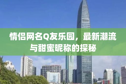 情侶網(wǎng)名Q友樂園，最新潮流與甜蜜昵稱的探秘