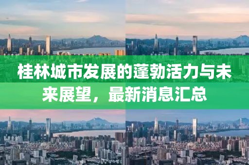 桂林城市發(fā)展的蓬勃活力與未來(lái)展望，最新消息匯總