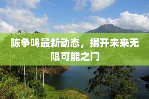 陳爭(zhēng)鳴最新動(dòng)態(tài)，揭開未來無限可能之門
