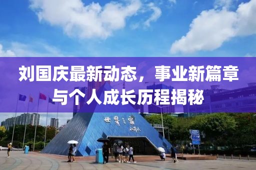 劉國(guó)慶最新動(dòng)態(tài)，事業(yè)新篇章與個(gè)人成長(zhǎng)歷程揭秘