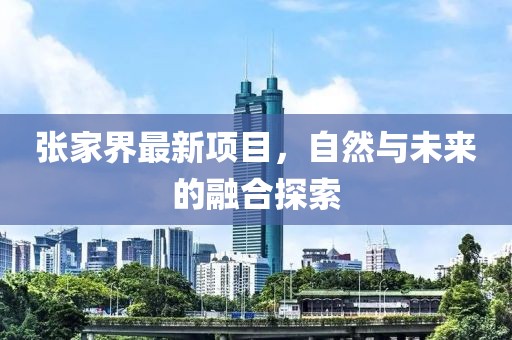 張家界最新項(xiàng)目，自然與未來(lái)的融合探索