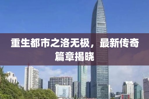 重生都市之洛無(wú)極，最新傳奇篇章揭曉