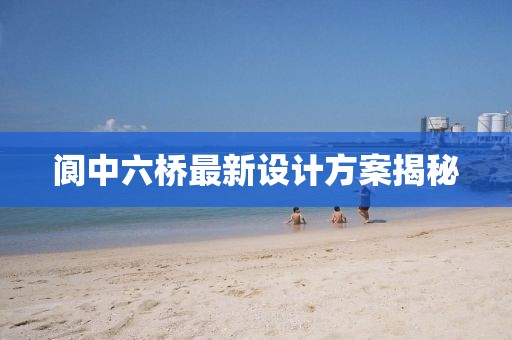 閬中六橋最新設(shè)計方案揭秘