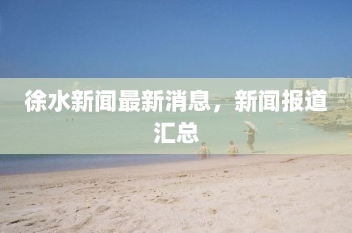徐水新聞最新消息，新聞報道匯總