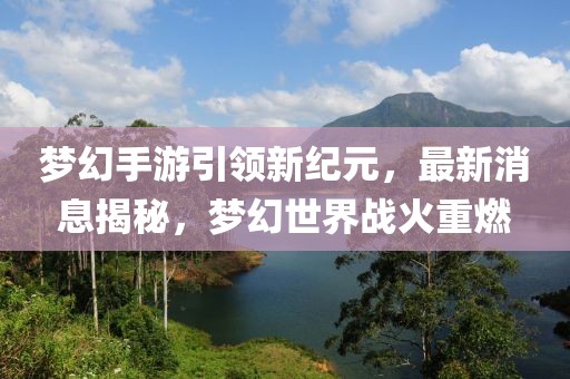 夢(mèng)幻手游引領(lǐng)新紀(jì)元，最新消息揭秘，夢(mèng)幻世界戰(zhàn)火重燃