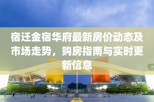 宿遷金宿華府最新房價動態(tài)及市場走勢，購房指南與實時更新信息