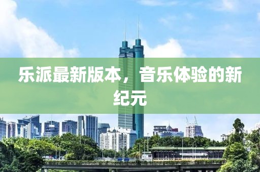 樂派最新版本，音樂體驗的新紀(jì)元
