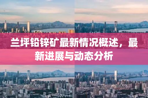 蘭坪鉛鋅礦最新情況概述，最新進(jìn)展與動態(tài)分析