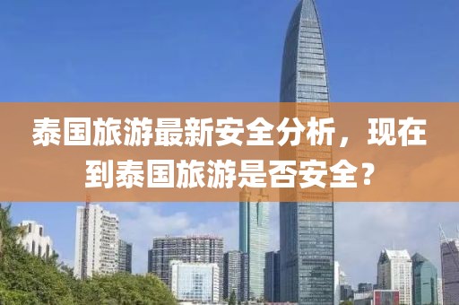 泰國旅游最新安全分析，現(xiàn)在到泰國旅游是否安全？