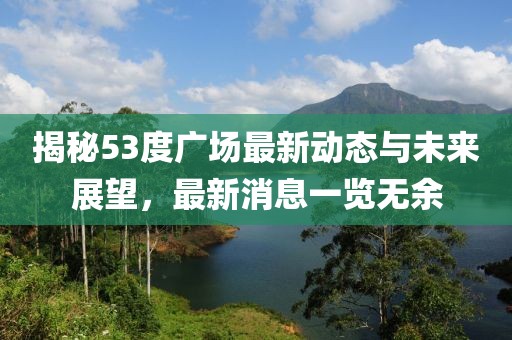 揭秘53度廣場(chǎng)最新動(dòng)態(tài)與未來(lái)展望，最新消息一覽無(wú)余
